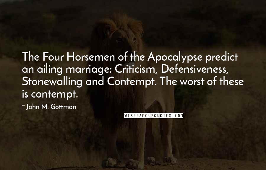 John M. Gottman Quotes: The Four Horsemen of the Apocalypse predict an ailing marriage: Criticism, Defensiveness, Stonewalling and Contempt. The worst of these is contempt.