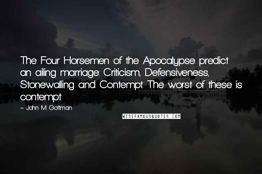 John M. Gottman Quotes: The Four Horsemen of the Apocalypse predict an ailing marriage: Criticism, Defensiveness, Stonewalling and Contempt. The worst of these is contempt.