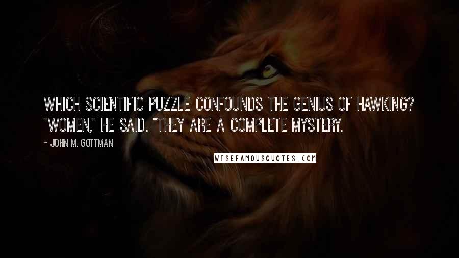 John M. Gottman Quotes: Which scientific puzzle confounds the genius of Hawking? "Women," he said. "They are a complete mystery.