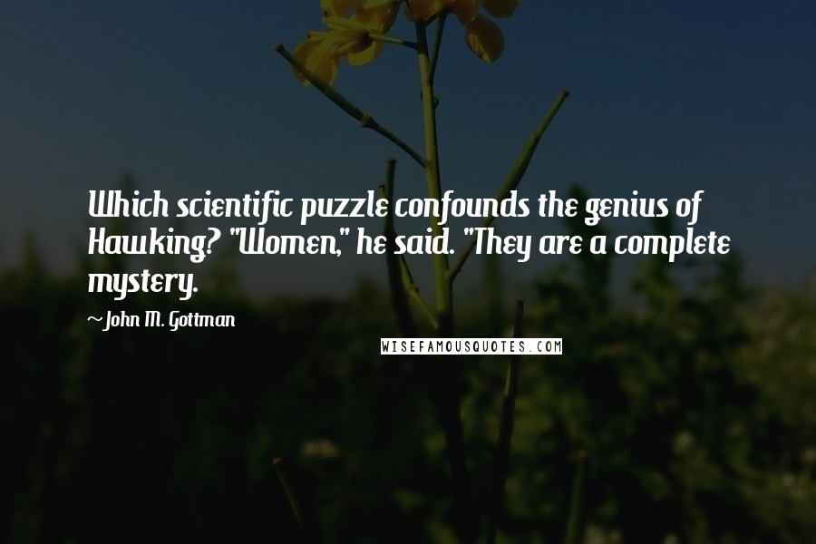 John M. Gottman Quotes: Which scientific puzzle confounds the genius of Hawking? "Women," he said. "They are a complete mystery.