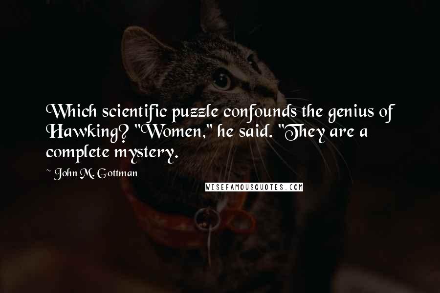 John M. Gottman Quotes: Which scientific puzzle confounds the genius of Hawking? "Women," he said. "They are a complete mystery.