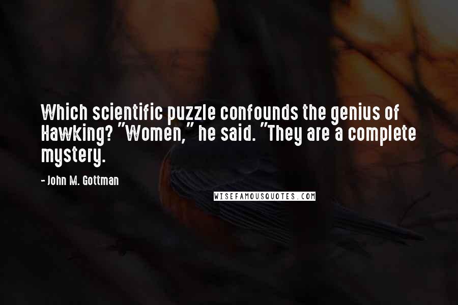 John M. Gottman Quotes: Which scientific puzzle confounds the genius of Hawking? "Women," he said. "They are a complete mystery.