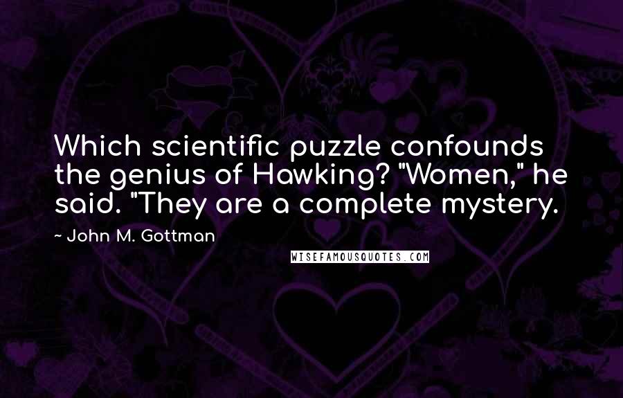 John M. Gottman Quotes: Which scientific puzzle confounds the genius of Hawking? "Women," he said. "They are a complete mystery.