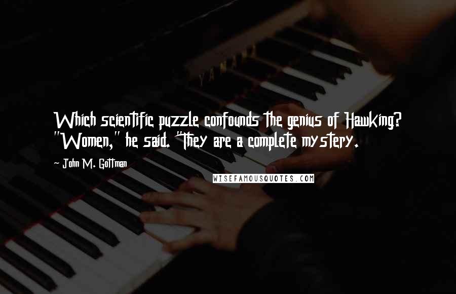 John M. Gottman Quotes: Which scientific puzzle confounds the genius of Hawking? "Women," he said. "They are a complete mystery.