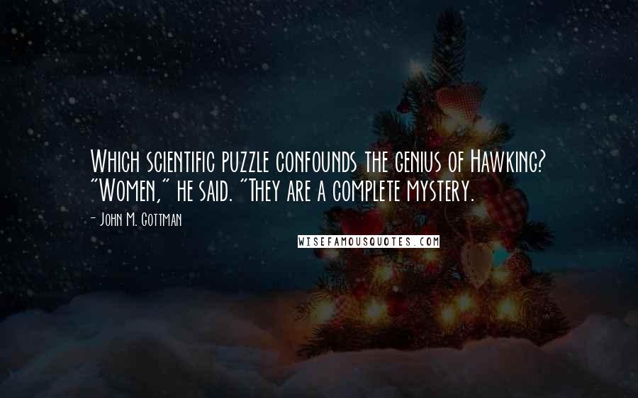 John M. Gottman Quotes: Which scientific puzzle confounds the genius of Hawking? "Women," he said. "They are a complete mystery.