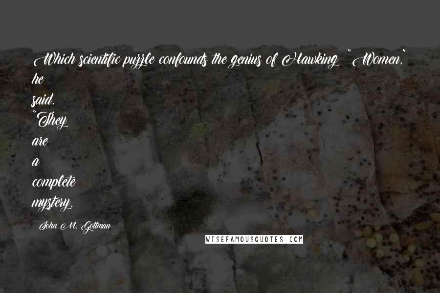 John M. Gottman Quotes: Which scientific puzzle confounds the genius of Hawking? "Women," he said. "They are a complete mystery.