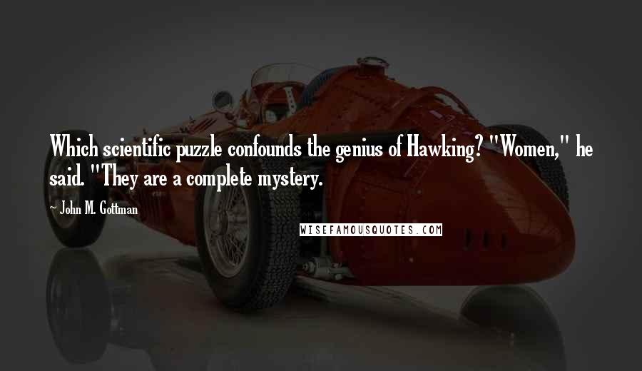 John M. Gottman Quotes: Which scientific puzzle confounds the genius of Hawking? "Women," he said. "They are a complete mystery.