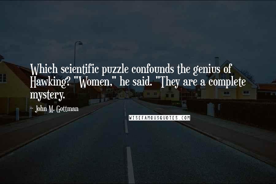 John M. Gottman Quotes: Which scientific puzzle confounds the genius of Hawking? "Women," he said. "They are a complete mystery.