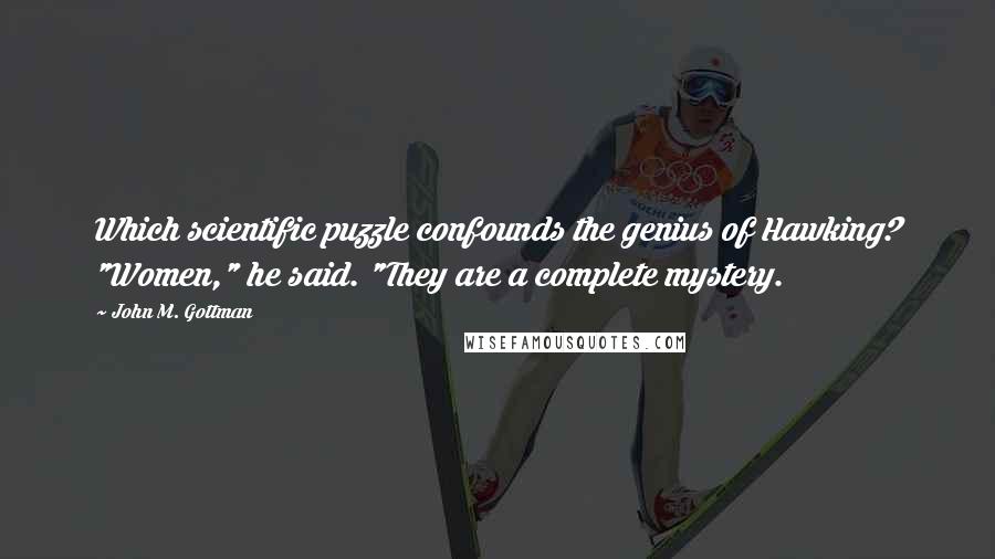 John M. Gottman Quotes: Which scientific puzzle confounds the genius of Hawking? "Women," he said. "They are a complete mystery.