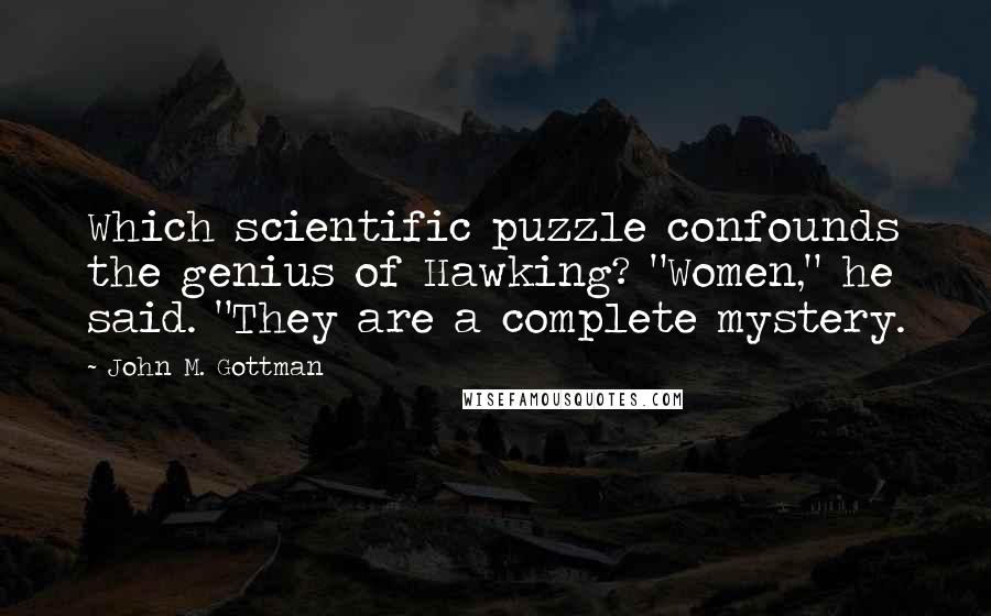 John M. Gottman Quotes: Which scientific puzzle confounds the genius of Hawking? "Women," he said. "They are a complete mystery.