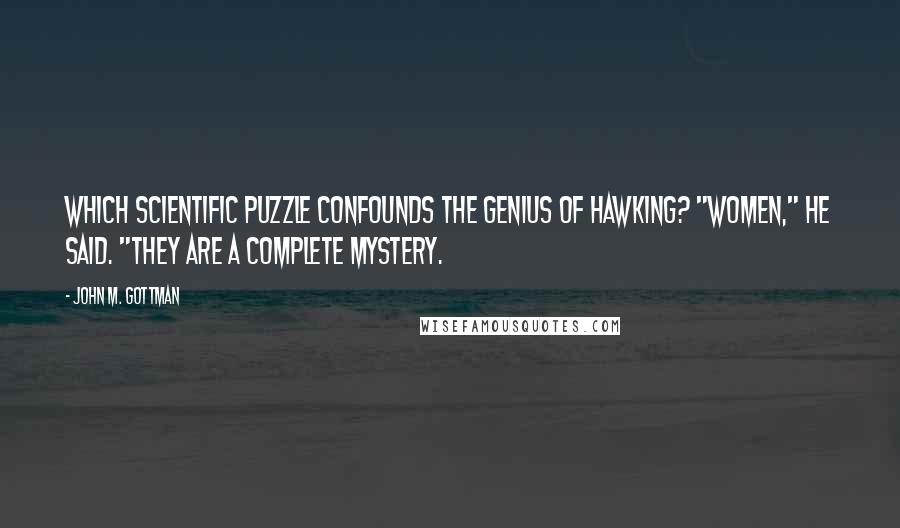 John M. Gottman Quotes: Which scientific puzzle confounds the genius of Hawking? "Women," he said. "They are a complete mystery.