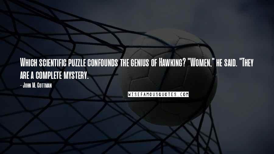 John M. Gottman Quotes: Which scientific puzzle confounds the genius of Hawking? "Women," he said. "They are a complete mystery.