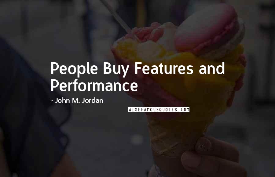 John M. Jordan Quotes: People Buy Features and Performance