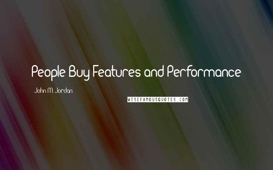 John M. Jordan Quotes: People Buy Features and Performance