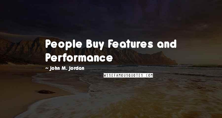 John M. Jordan Quotes: People Buy Features and Performance