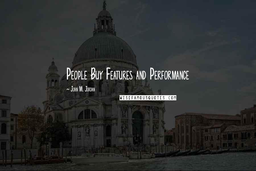 John M. Jordan Quotes: People Buy Features and Performance