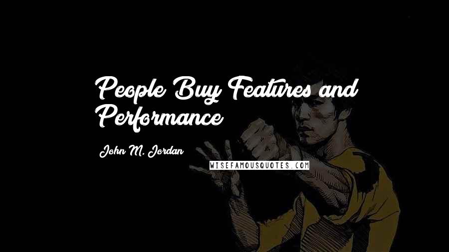 John M. Jordan Quotes: People Buy Features and Performance