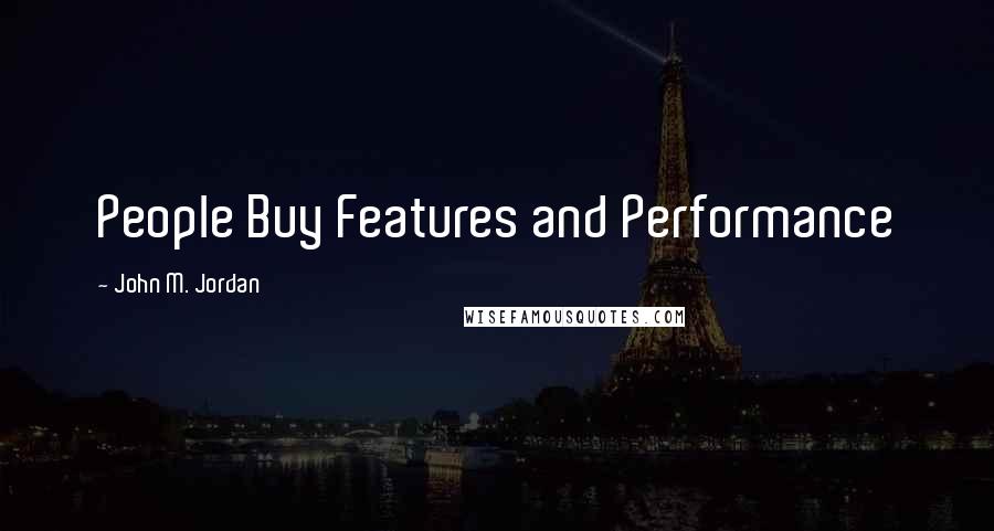 John M. Jordan Quotes: People Buy Features and Performance