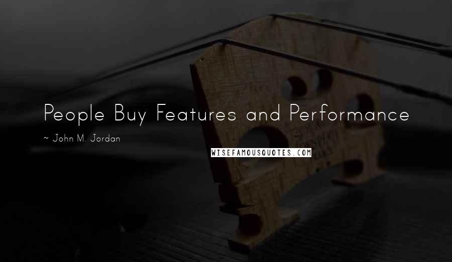 John M. Jordan Quotes: People Buy Features and Performance