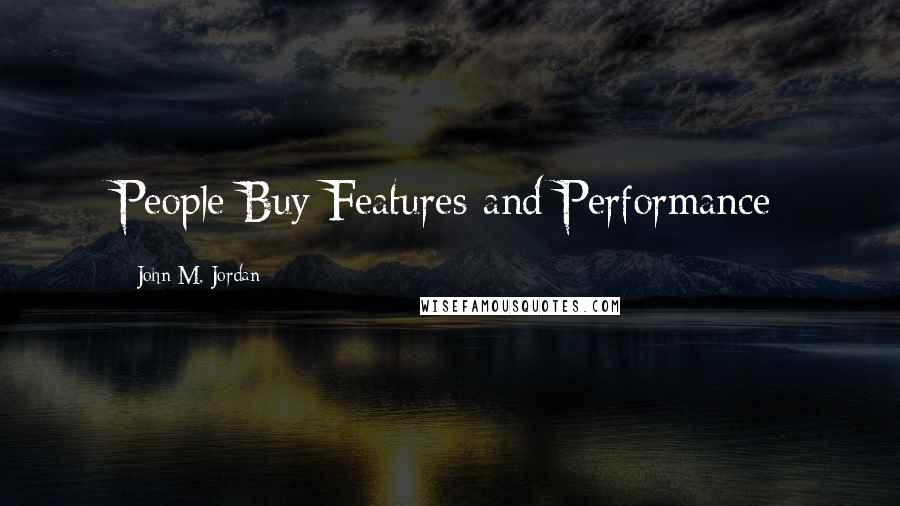 John M. Jordan Quotes: People Buy Features and Performance