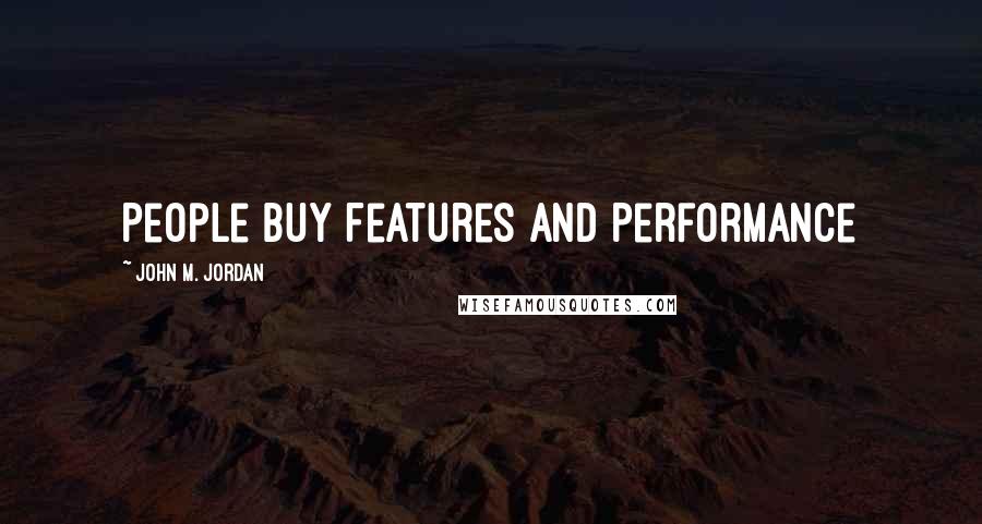 John M. Jordan Quotes: People Buy Features and Performance