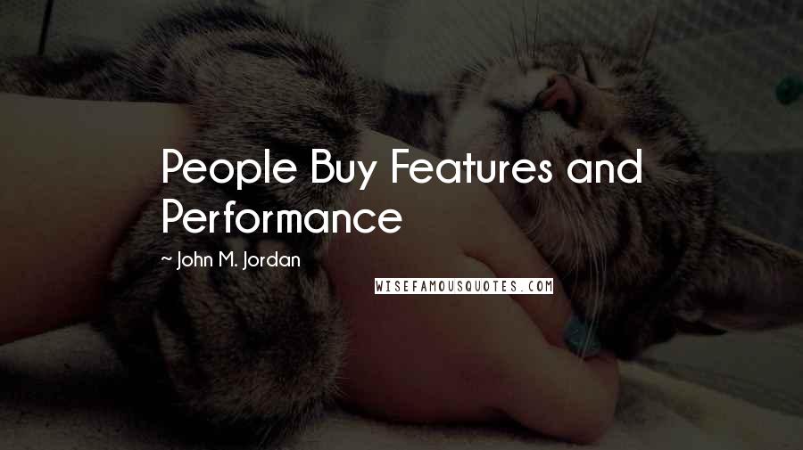 John M. Jordan Quotes: People Buy Features and Performance