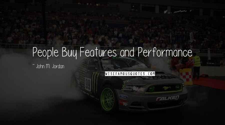 John M. Jordan Quotes: People Buy Features and Performance