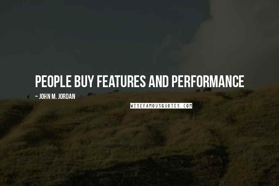 John M. Jordan Quotes: People Buy Features and Performance