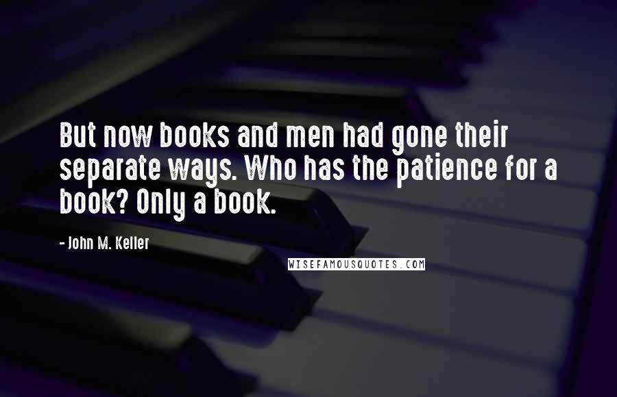 John M. Keller Quotes: But now books and men had gone their separate ways. Who has the patience for a book? Only a book.