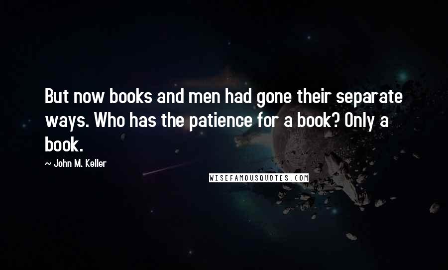 John M. Keller Quotes: But now books and men had gone their separate ways. Who has the patience for a book? Only a book.