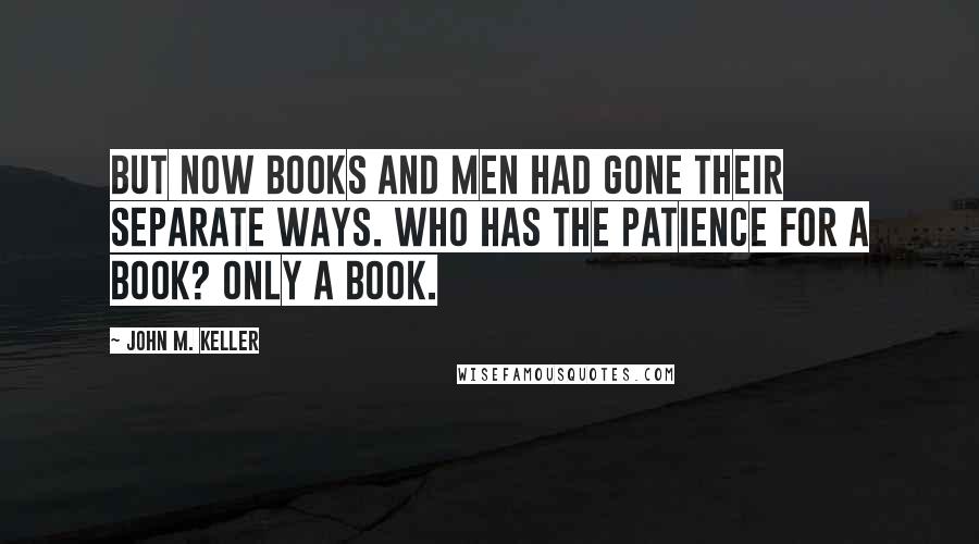 John M. Keller Quotes: But now books and men had gone their separate ways. Who has the patience for a book? Only a book.