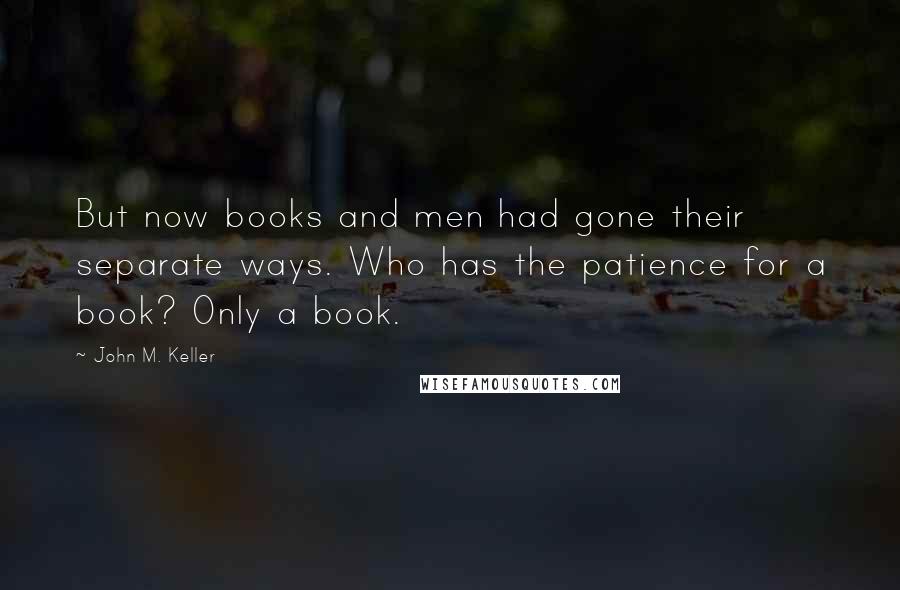 John M. Keller Quotes: But now books and men had gone their separate ways. Who has the patience for a book? Only a book.