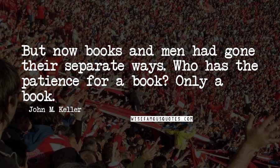 John M. Keller Quotes: But now books and men had gone their separate ways. Who has the patience for a book? Only a book.