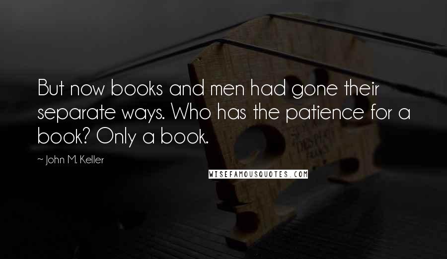 John M. Keller Quotes: But now books and men had gone their separate ways. Who has the patience for a book? Only a book.