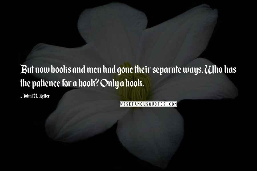 John M. Keller Quotes: But now books and men had gone their separate ways. Who has the patience for a book? Only a book.