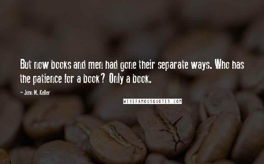 John M. Keller Quotes: But now books and men had gone their separate ways. Who has the patience for a book? Only a book.