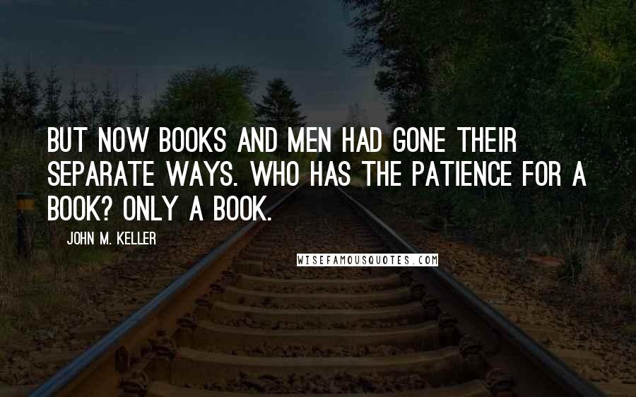 John M. Keller Quotes: But now books and men had gone their separate ways. Who has the patience for a book? Only a book.