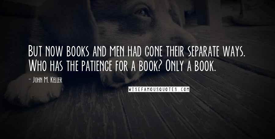 John M. Keller Quotes: But now books and men had gone their separate ways. Who has the patience for a book? Only a book.