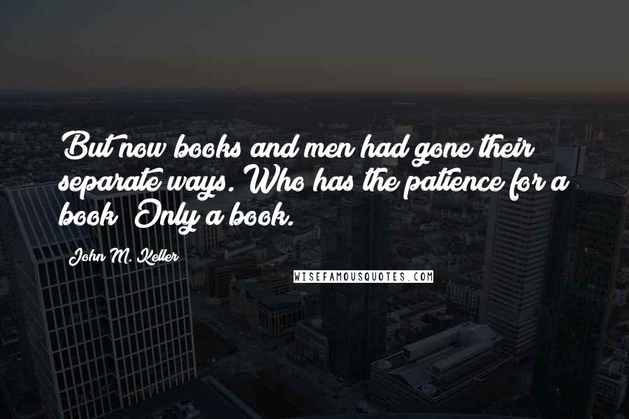 John M. Keller Quotes: But now books and men had gone their separate ways. Who has the patience for a book? Only a book.