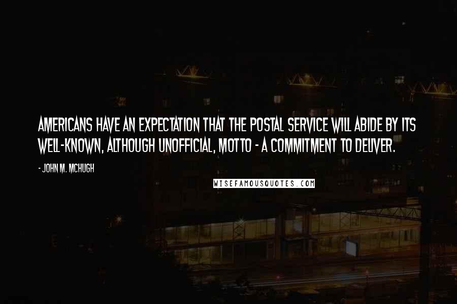 John M. McHugh Quotes: Americans have an expectation that the Postal Service will abide by its well-known, although unofficial, motto - a commitment to deliver.