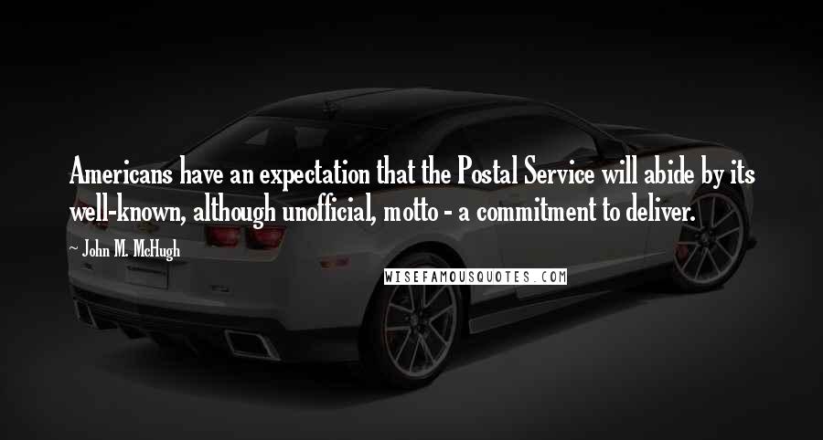 John M. McHugh Quotes: Americans have an expectation that the Postal Service will abide by its well-known, although unofficial, motto - a commitment to deliver.