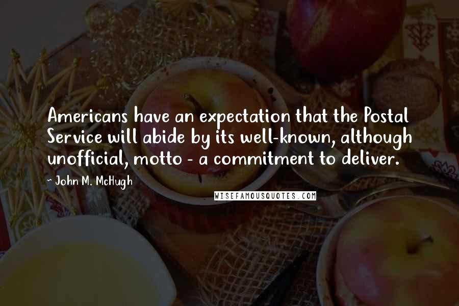 John M. McHugh Quotes: Americans have an expectation that the Postal Service will abide by its well-known, although unofficial, motto - a commitment to deliver.