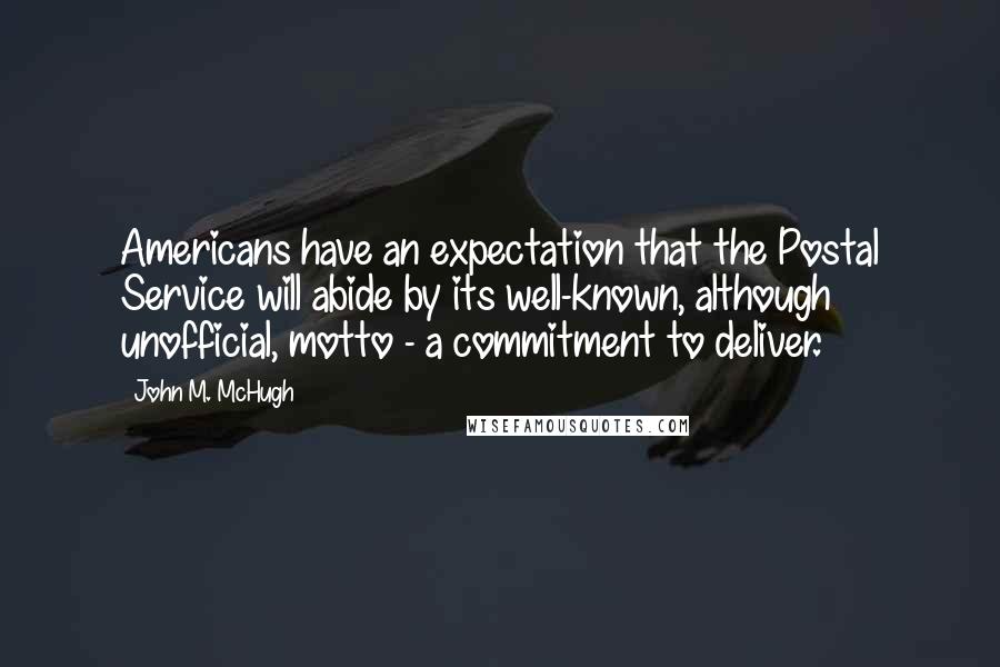 John M. McHugh Quotes: Americans have an expectation that the Postal Service will abide by its well-known, although unofficial, motto - a commitment to deliver.