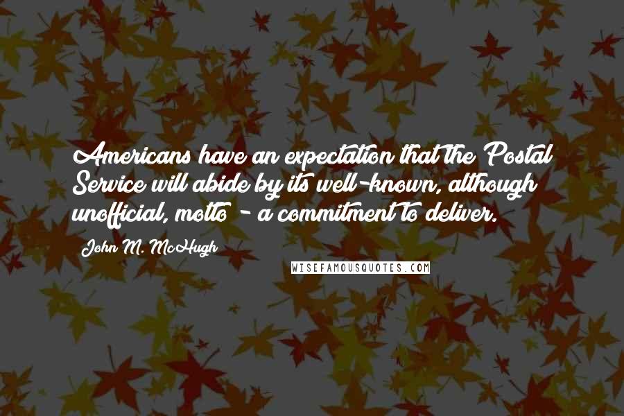 John M. McHugh Quotes: Americans have an expectation that the Postal Service will abide by its well-known, although unofficial, motto - a commitment to deliver.