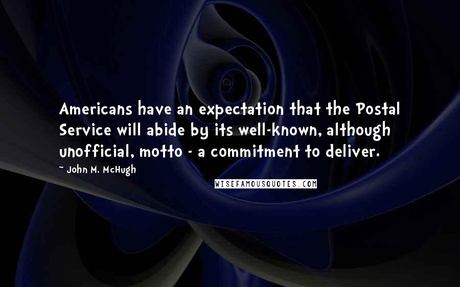 John M. McHugh Quotes: Americans have an expectation that the Postal Service will abide by its well-known, although unofficial, motto - a commitment to deliver.