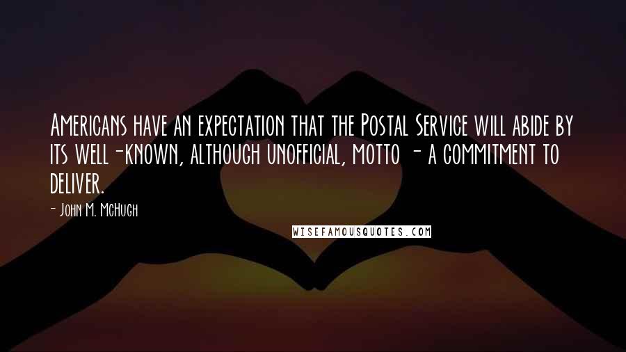 John M. McHugh Quotes: Americans have an expectation that the Postal Service will abide by its well-known, although unofficial, motto - a commitment to deliver.