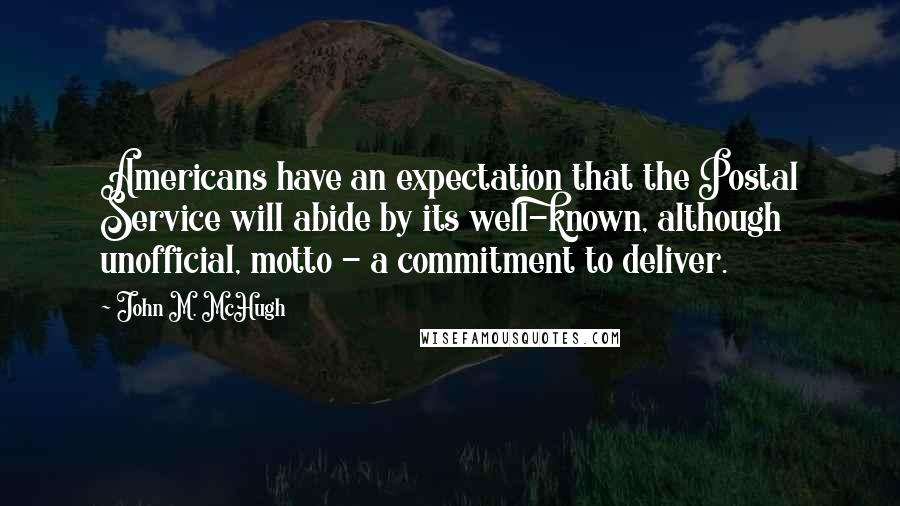 John M. McHugh Quotes: Americans have an expectation that the Postal Service will abide by its well-known, although unofficial, motto - a commitment to deliver.