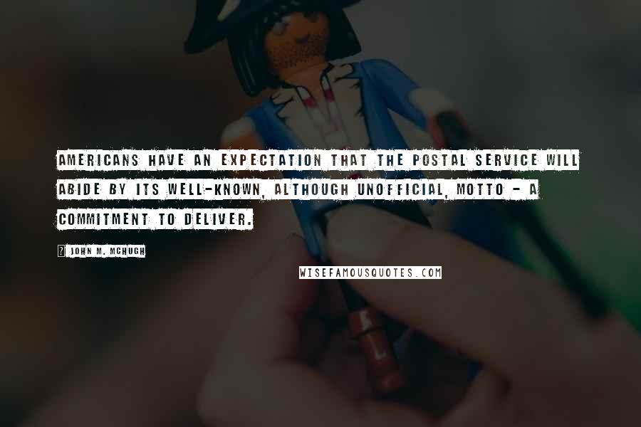 John M. McHugh Quotes: Americans have an expectation that the Postal Service will abide by its well-known, although unofficial, motto - a commitment to deliver.