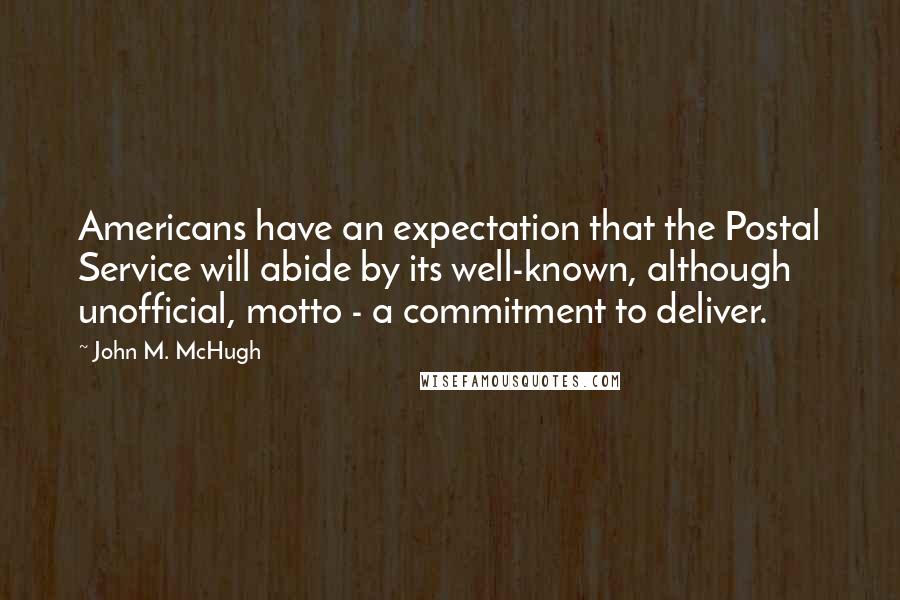 John M. McHugh Quotes: Americans have an expectation that the Postal Service will abide by its well-known, although unofficial, motto - a commitment to deliver.