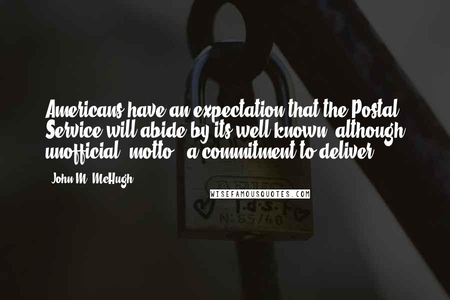 John M. McHugh Quotes: Americans have an expectation that the Postal Service will abide by its well-known, although unofficial, motto - a commitment to deliver.